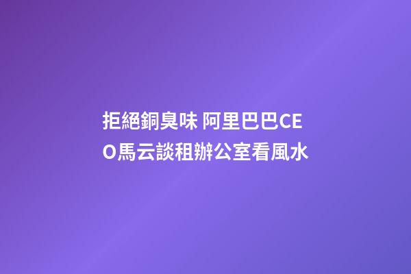 拒絕銅臭味 阿里巴巴CEO馬云談租辦公室看風水